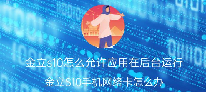 金立s10怎么允许应用在后台运行 金立S10手机网络卡怎么办？